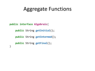 Aggregate Functionspublic interface Algebraic{        public String getInitial();        public String getIntermed();        public String getFinal();}