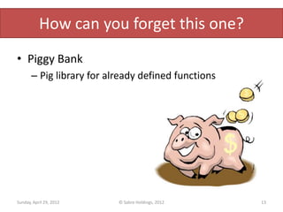 How can you forget this one?
• Piggy Bank
       – Pig library for already defined functions




Sunday, April 29, 2012     © Sabre Holdings, 2012    13
 