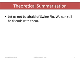 Theoretical Summarization

• Let us not be afraid of Swine Flu, We can still
  be friends with them.




Sunday, April 29, 2012   © Sabre Holdings, 2012     14
 