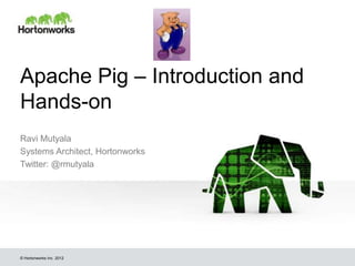 Apache Pig – Introduction and
Hands-on
Ravi Mutyala
Systems Architect, Hortonworks
Twitter: @rmutyala




© Hortonworks Inc. 2012
 