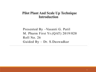 Pilot Plant And Scale Up Technique
Introduction
Presented By –Vasanti G. Patil
M. Pharm First Yr.(QAT) 2019/020
Roll No. 26
Guided By – Dr. S.Daswadkar
1
 