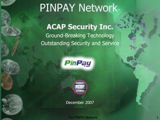PINPAY Network ™ ACAP Security Inc. Ground-Breaking Technology Outstanding Security and Service December 2007 