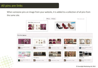 All pins are links
    When someone pins an image from your website, it is added to a collection of all pins from
    the same site.




                                                                              © Greenlight Marketing Ltd, 2012
 