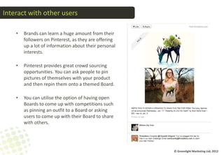 Interact with other users

    •   Brands can learn a huge amount from their
        followers on Pinterest, as they are o...