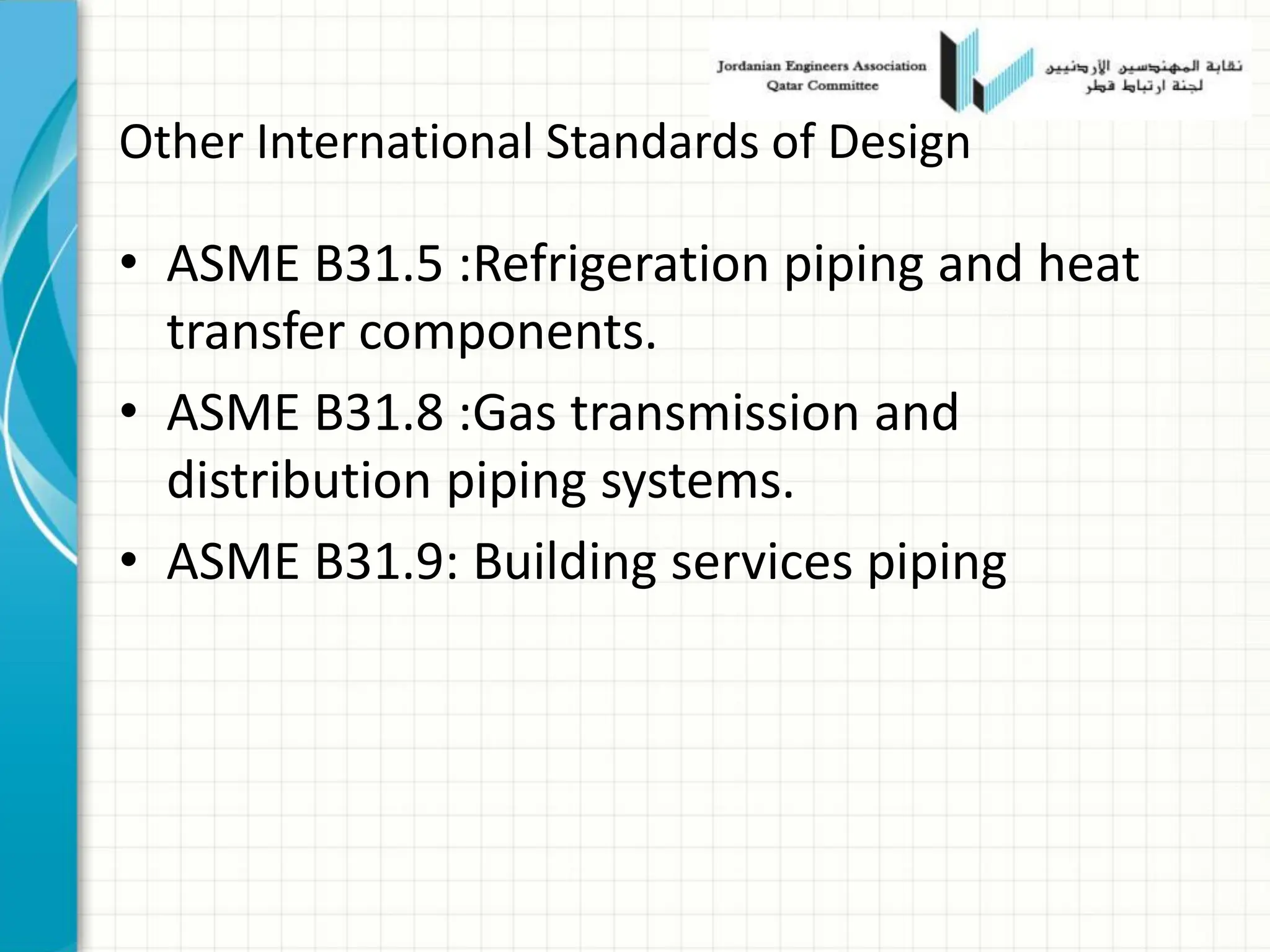 Other International Standards of Design
• ASME B31.5 :Refrigeration piping and heat
transfer components.
• ASME B31.8 :Gas transmission and
distribution piping systems.
• ASME B31.9: Building services piping
 