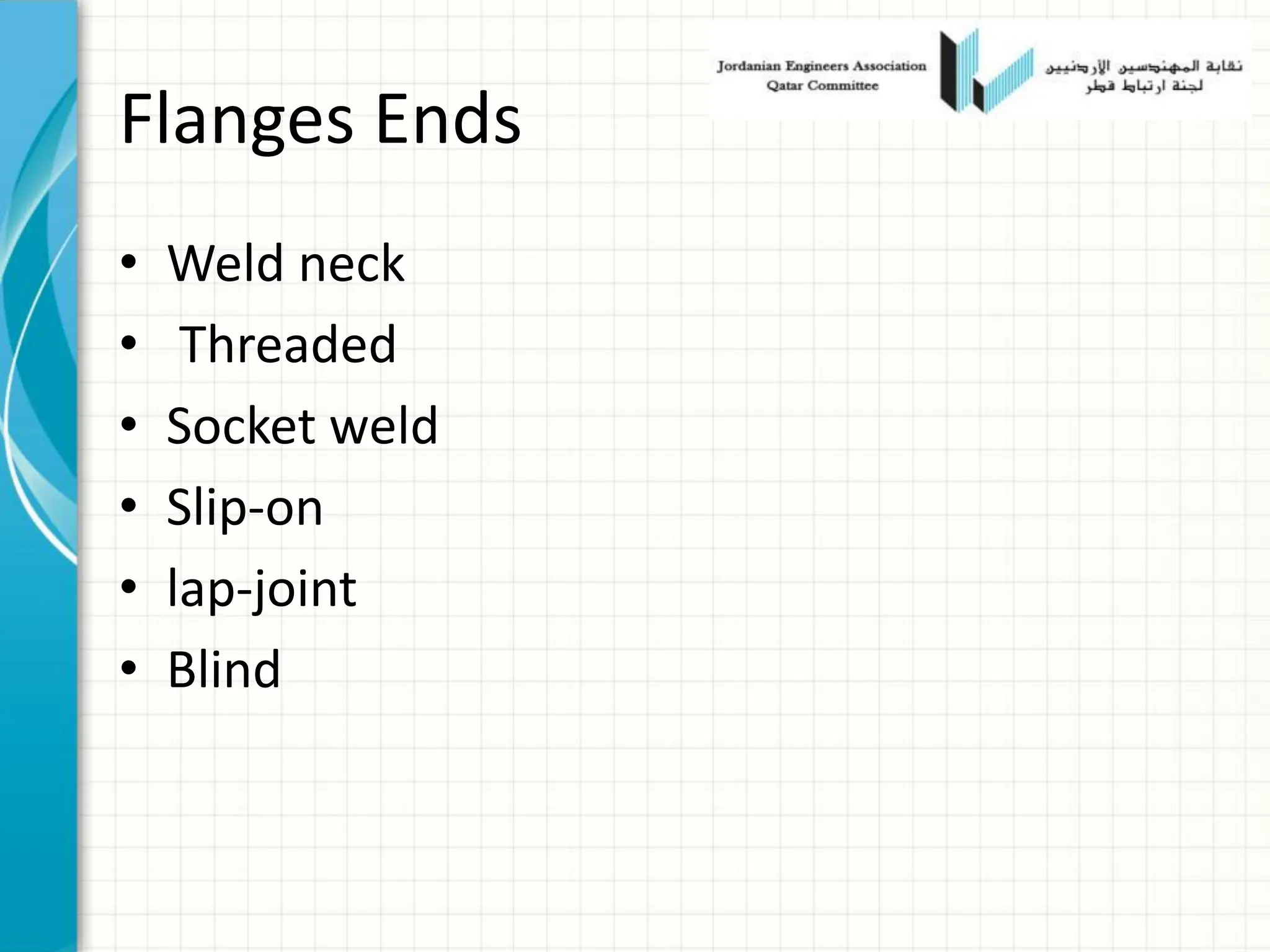 Flanges Ends
• Weld neck
• Threaded
• Socket weld
• Slip-on
• lap-joint
• Blind
 