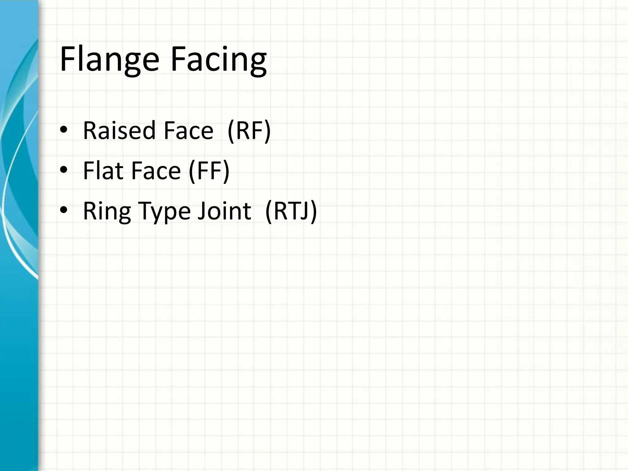 Flange Facing
• Raised Face (RF)
• Flat Face (FF)
• Ring Type Joint (RTJ)
 