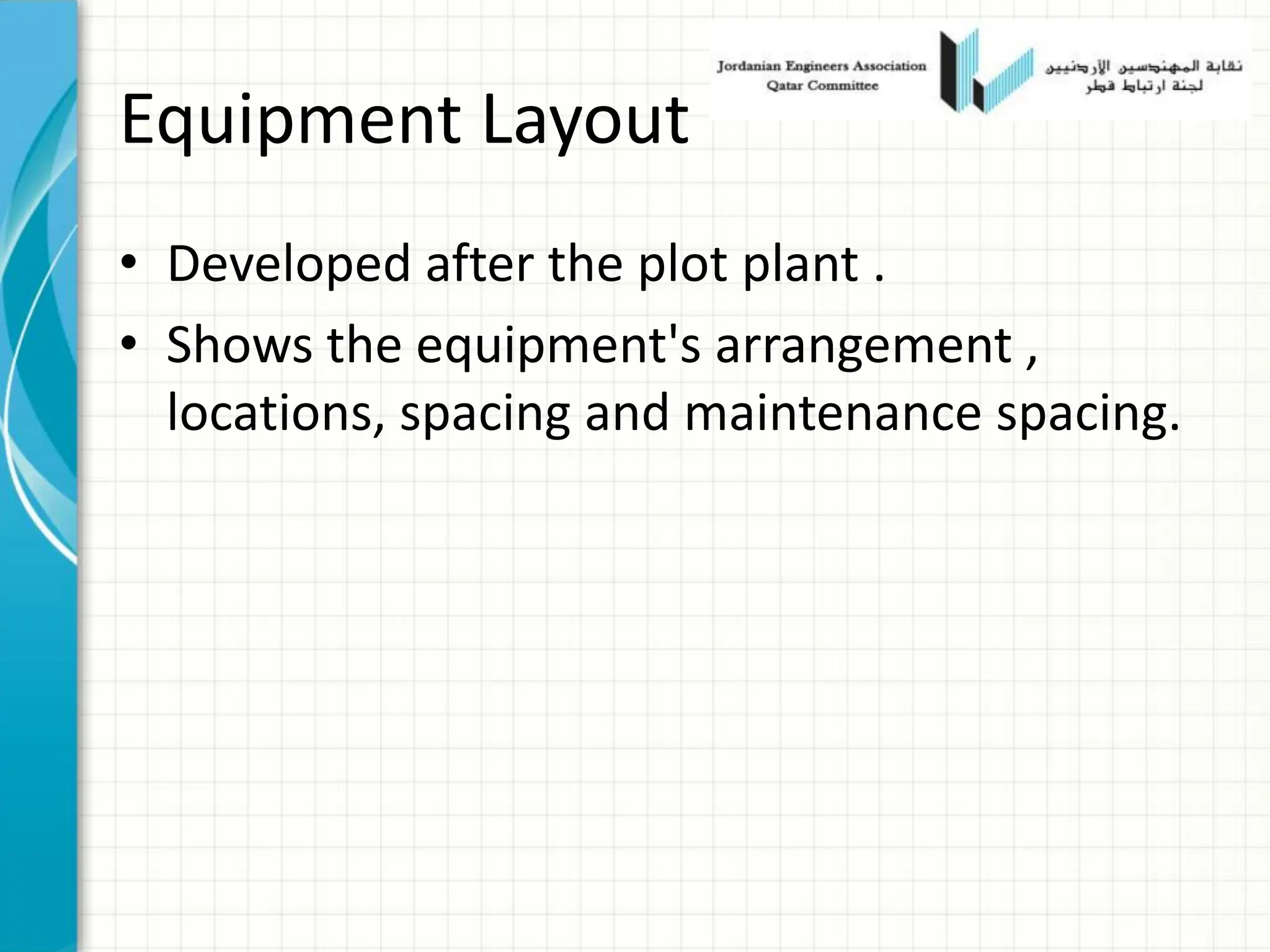 Equipment Layout
• Developed after the plot plant .
• Shows the equipment's arrangement ,
locations, spacing and maintenance spacing.
 