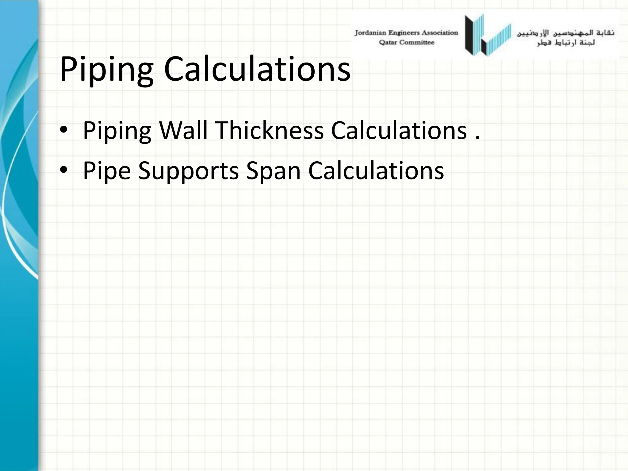 Piping Calculations
• Piping Wall Thickness Calculations .
• Pipe Supports Span Calculations
 