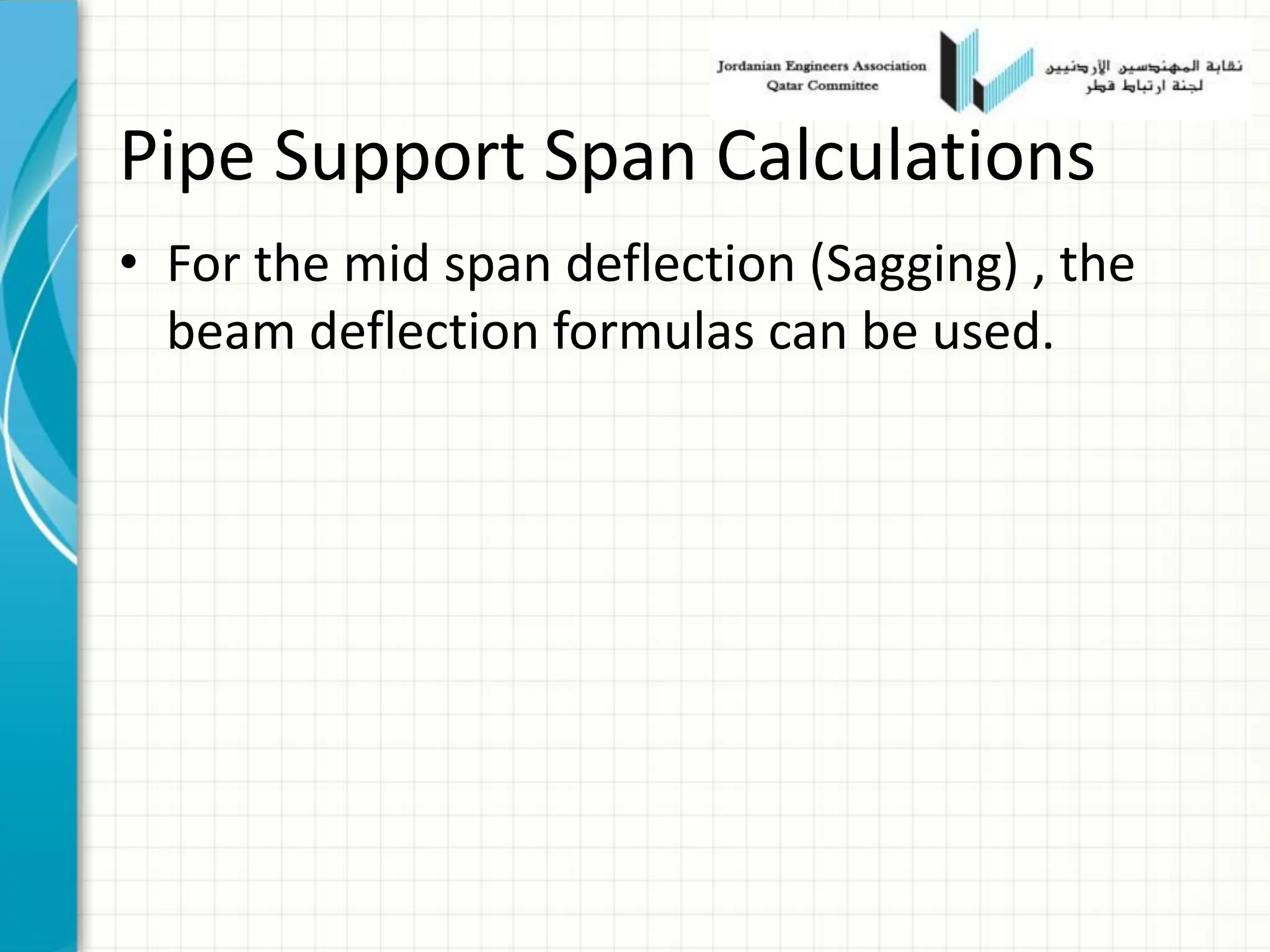 Pipe Support Span Calculations
• For the mid span deflection (Sagging) , the
beam deflection formulas can be used.
 