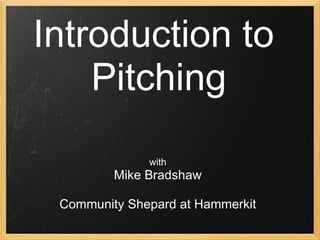 Introduction to
    Pitching
              with
         Mike Bradshaw

 Community Shepard at Hammerkit
 