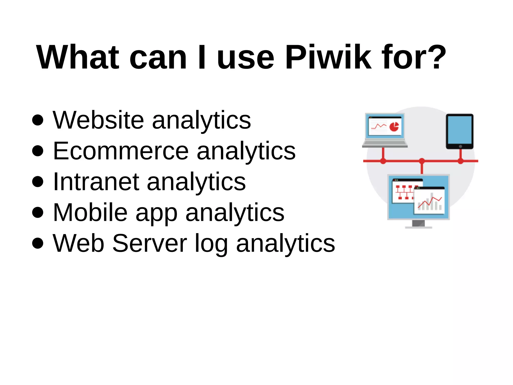 What can I use Piwik for?
● Website analytics
● Ecommerce analytics
● Intranet analytics
● Mobile app analytics
● Web Server log analytics
 