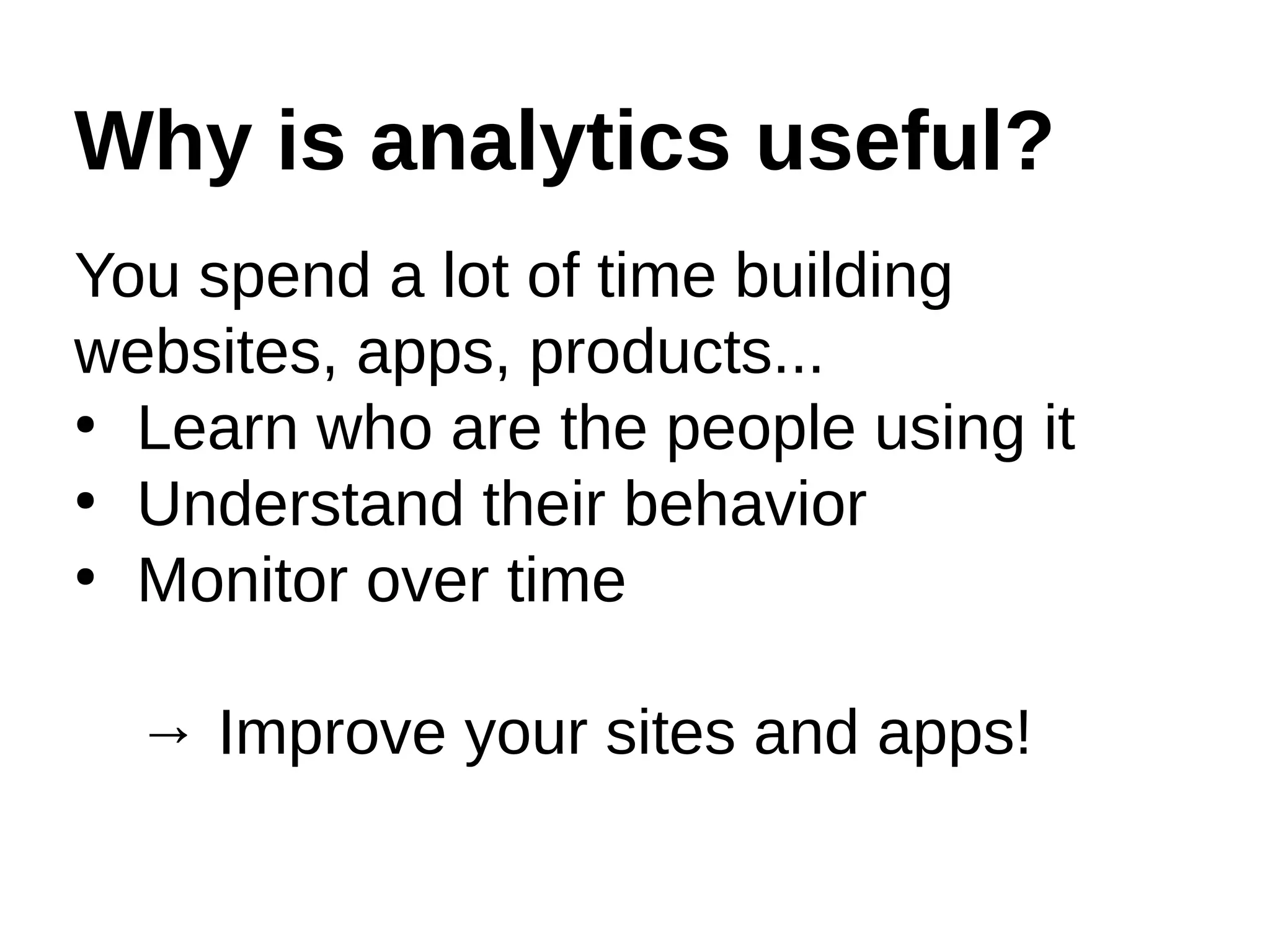 Why is analytics useful?
You spend a lot of time building
websites, apps, products...
●
Learn who are the people using it
●
Understand their behavior
●
Monitor over time
→ Improve your sites and apps!
 