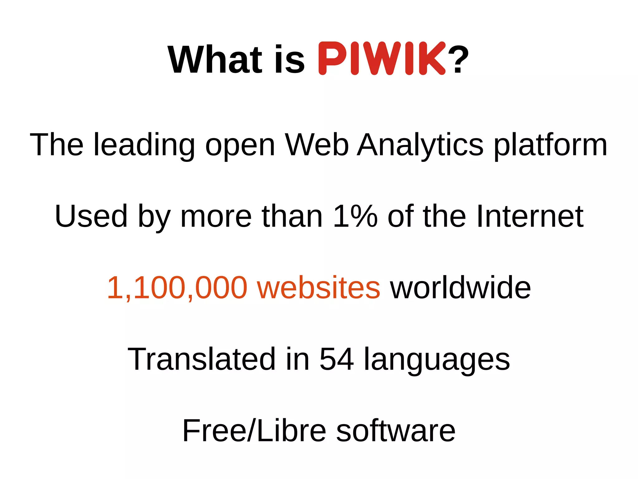 What is ?
The leading open Web Analytics platform
Used by more than 1% of the Internet
1,100,000 websites worldwide
Translated in 54 languages
Free/Libre software
 