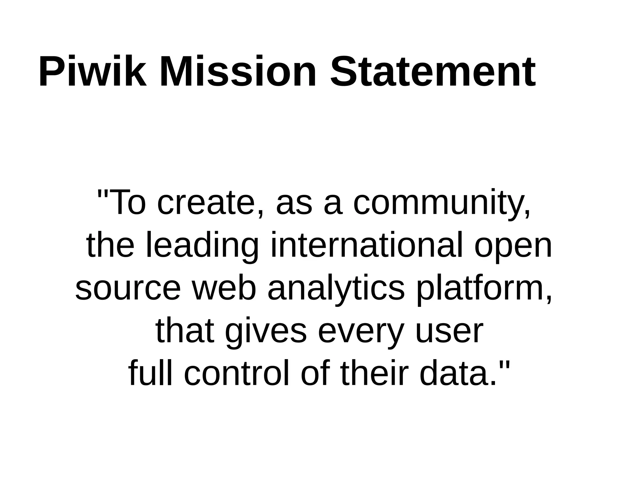 Piwik Mission Statement
"To create, as a community,
the leading international open
source web analytics platform,
that gives every user
full control of their data."
 