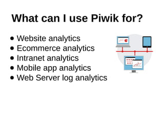 What can I use Piwik for?
● Website analytics
● Ecommerce analytics
● Intranet analytics
● Mobile app analytics
● Web Serv...