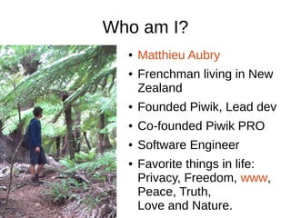 Who am I?
● Matthieu Aubry
● Frenchman living in New
Zealand
● Founded Piwik, Lead dev
● Co-founded Piwik PRO
● Software E...