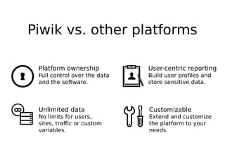 Piwik vs. other platforms
User-centric reporting
Build user profiles and
store sensitive data.
Customizable
Extend and cus...