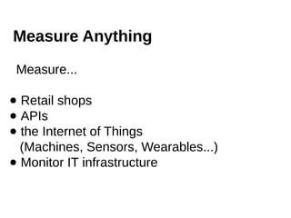 Measure Anything
Measure...
● Retail shops
● APIs
● the Internet of Things
(Machines, Sensors, Wearables...)
● Monitor IT ...
