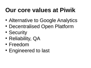 Our core values at Piwik
●
Alternative to Google Analytics
●
Decentralised Open Platform
●
Security
●
Reliability, QA
●
Fr...