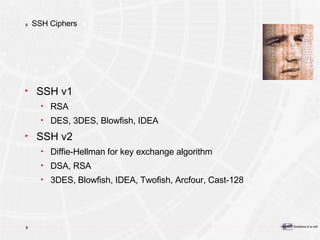 SSH Ciphers SSH v1 RSA DES, 3DES, Blowfish, IDEA SSH v2 Diffie-Hellman for key exchange algorithm DSA, RSA 3DES, Blowfish, IDEA, Twofish, Arcfour, Cast-128 