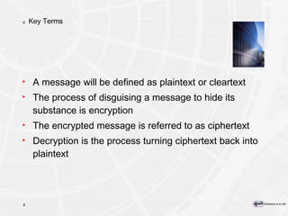 Key Terms A message will be defined as plaintext or cleartext The process of disguising a message to hide its substance is encryption The encrypted message is referred to as ciphertext Decryption is the process turning ciphertext back into plaintext 