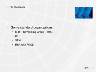 PKI Standards Some standard organizations: IETF PKI Working Group (PKIX) ITU SPKI RSA with PKCS 