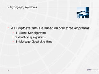 Cryptography Algorithms All Cryptosystems are based on only three algorithms: 1 - Secret-Key algorithms 2 - Public-Key algorithms 3 - Message-Digest algorithms 