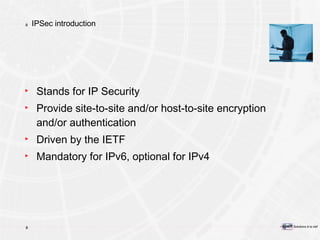 IPSec introduction Stands for IP Security Provide site-to-site and/or host-to-site encryption and/or authentication Driven by the IETF Mandatory for IPv6, optional for IPv4 