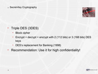 Secret-Key Cryptography Triple DES (3DES) Block cipher Encrypt + decrypt + encrypt with 2 (112 bits) or 3 (168 bits) DES keys DES’s replacement for Banking (1998) Recommendation: Use it for high confidentiality! 