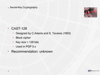 Secret-Key Cryptography CAST-128 Designed by C.Adams and S. Tavares (1993) Block cipher Key size = 128 bits Used in PGP 5.x Recommendation: unknown 