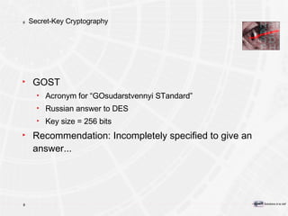 Secret-Key Cryptography GOST Acronym for “GOsudarstvennyi STandard” Russian answer to DES Key size = 256 bits Recommendation: Incompletely specified to give an answer... 