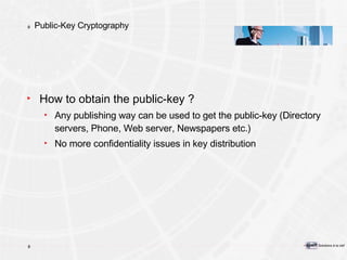 Public-Key Cryptography How to obtain the public-key ? Any publishing way can be used to get the public-key (Directory servers, Phone, Web server, Newspapers etc.) No more confidentiality issues in key distribution 