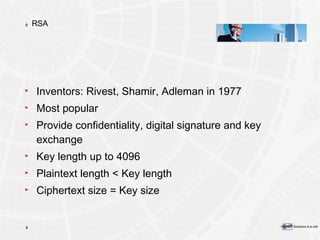 RS A Inventors: Rivest, Shamir, Adleman in 1977 Most popular Provide confidentiality, digital signature and key exchange Key length up to 4096 Plaintext length < Key length Ciphertext size = Key size 