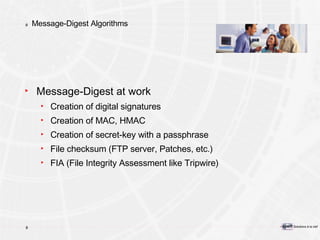 Message-Digest Algorithms Message-Digest at work Creation of digital signatures Creation of MAC, HMAC Creation of secret-key with a passphrase File checksum (FTP server, Patches, etc.) FIA (File Integrity Assessment like Tripwire) 