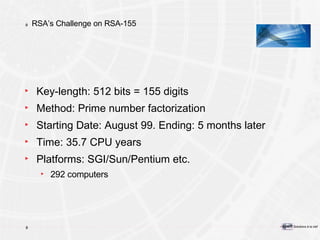 RSA’s Challenge on RSA-155 Key-length: 512 bits = 155 digits Method: Prime number factorization Starting Date: August 99. Ending: 5 months later Time: 35.7 CPU years Platforms: SGI/Sun/Pentium etc. 292 computers 