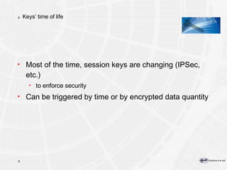 Keys’ time of life Most of the time, session keys are changing (IPSec, etc.) to enforce security Can be triggered by time or by encrypted data quantity 