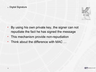 Digital Signature By using his own private key, the signer can not repudiate the fact he has signed the message This mechanism provide non-repudiation Think about the difference with MAC … 