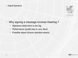 Digital Signature Why signing a message involves Hashing ? Signature (data item) is too big Performance (public-key is very slow) Possible attack (known plaintext attack) 