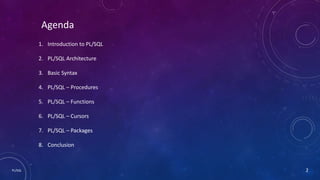 PL/SQL
Agenda
2
1. Introduction to PL/SQL
2. PL/SQL Architecture
3. Basic Syntax
4. PL/SQL – Procedures
5. PL/SQL – Functions
6. PL/SQL – Cursors
7. PL/SQL – Packages
8. Conclusion
 