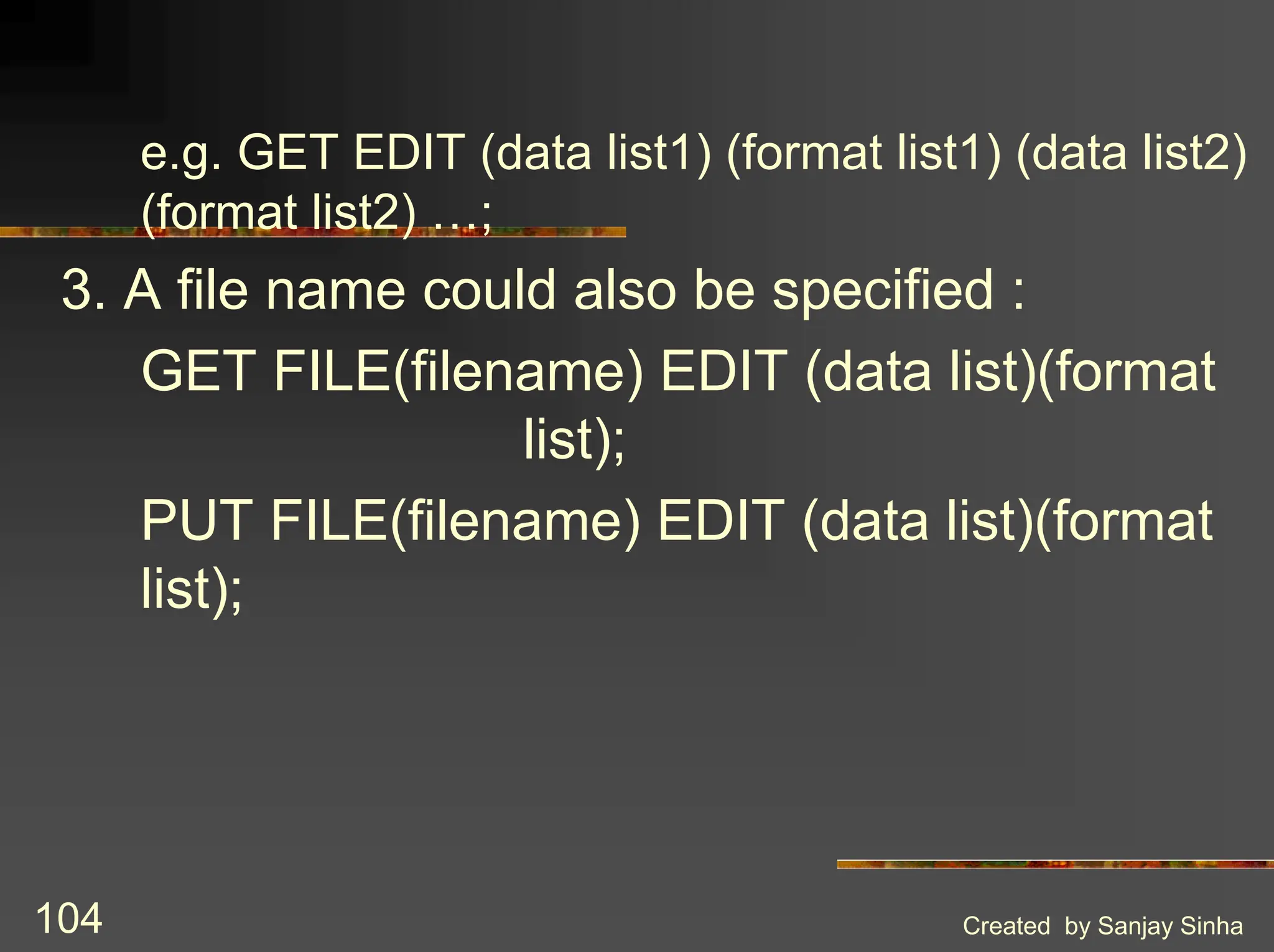 Created by Sanjay Sinha 104 e.g. GET EDIT (data list1) (format list1) (data list2) (format list2) …; 3. A file name could also be specified : GET FILE(filename) EDIT (data list)(format list); PUT FILE(filename) EDIT (data list)(format list); 