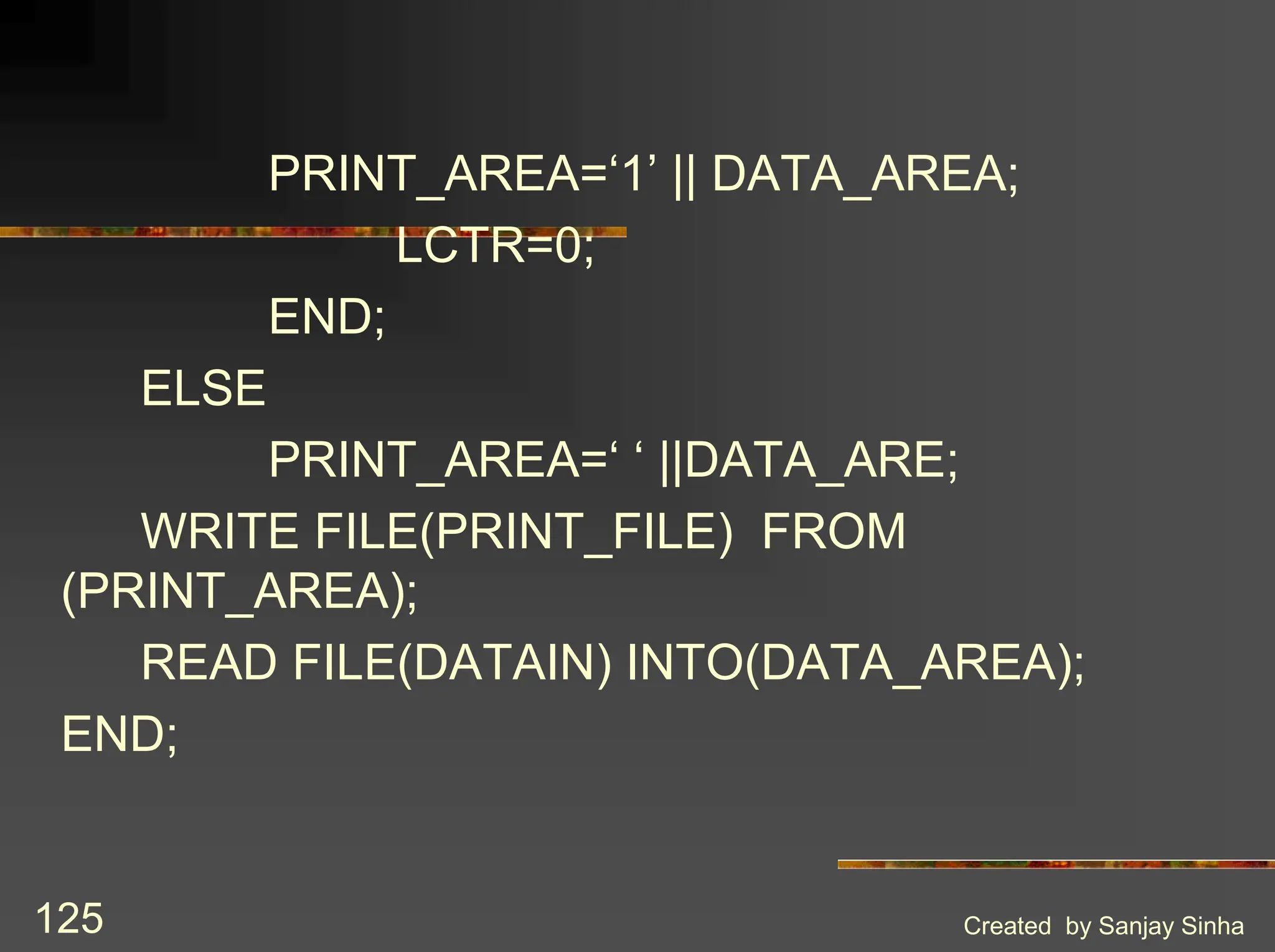 Created by Sanjay Sinha 125 PRINT_AREA=‘1’ || DATA_AREA; LCTR=0; END; ELSE PRINT_AREA=‘ ‘ ||DATA_ARE; WRITE FILE(PRINT_FILE) FROM (PRINT_AREA); READ FILE(DATAIN) INTO(DATA_AREA); END; 