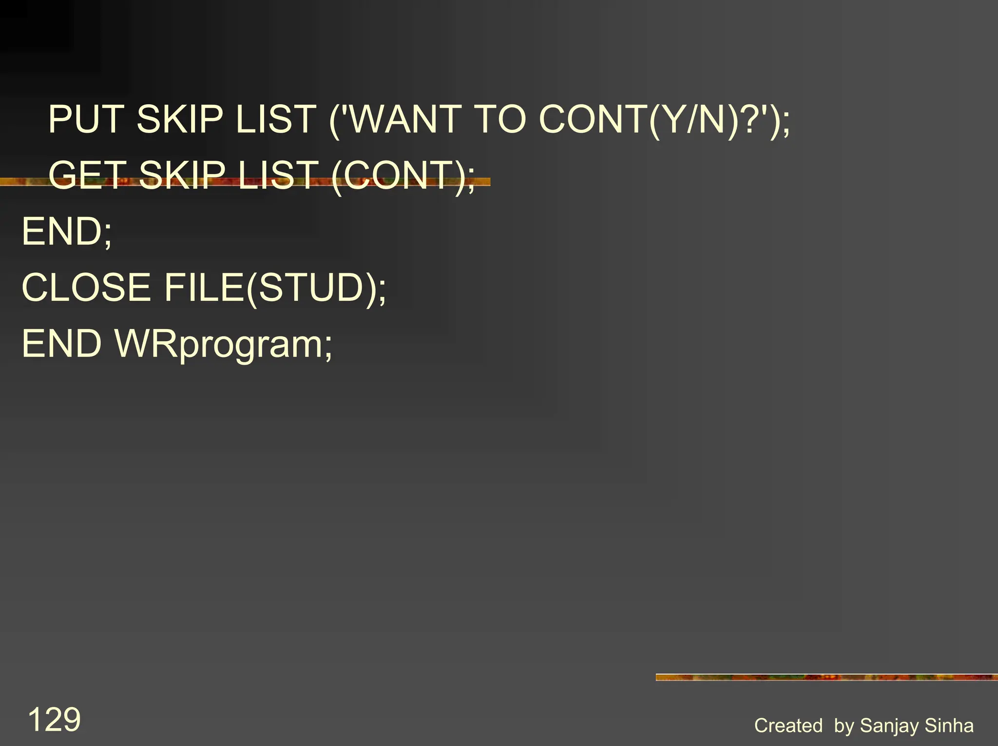 Created by Sanjay Sinha 129 PUT SKIP LIST ('WANT TO CONT(Y/N)?'); GET SKIP LIST (CONT); END; CLOSE FILE(STUD); END WRprogram; 