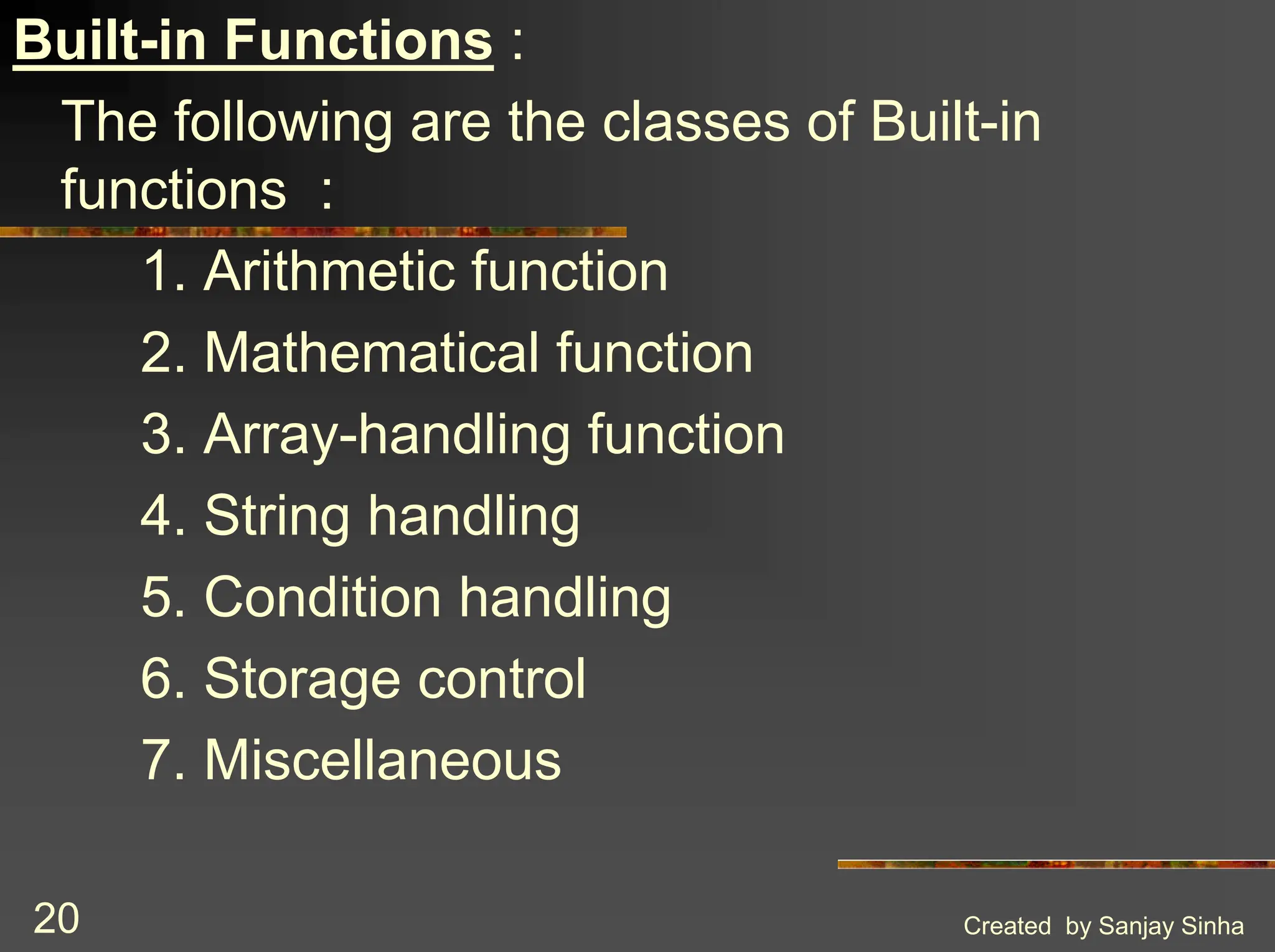 Created by Sanjay Sinha 20 Built-in Functions : The following are the classes of Built-in functions : 1. Arithmetic function 2. Mathematical function 3. Array-handling function 4. String handling 5. Condition handling 6. Storage control 7. Miscellaneous 