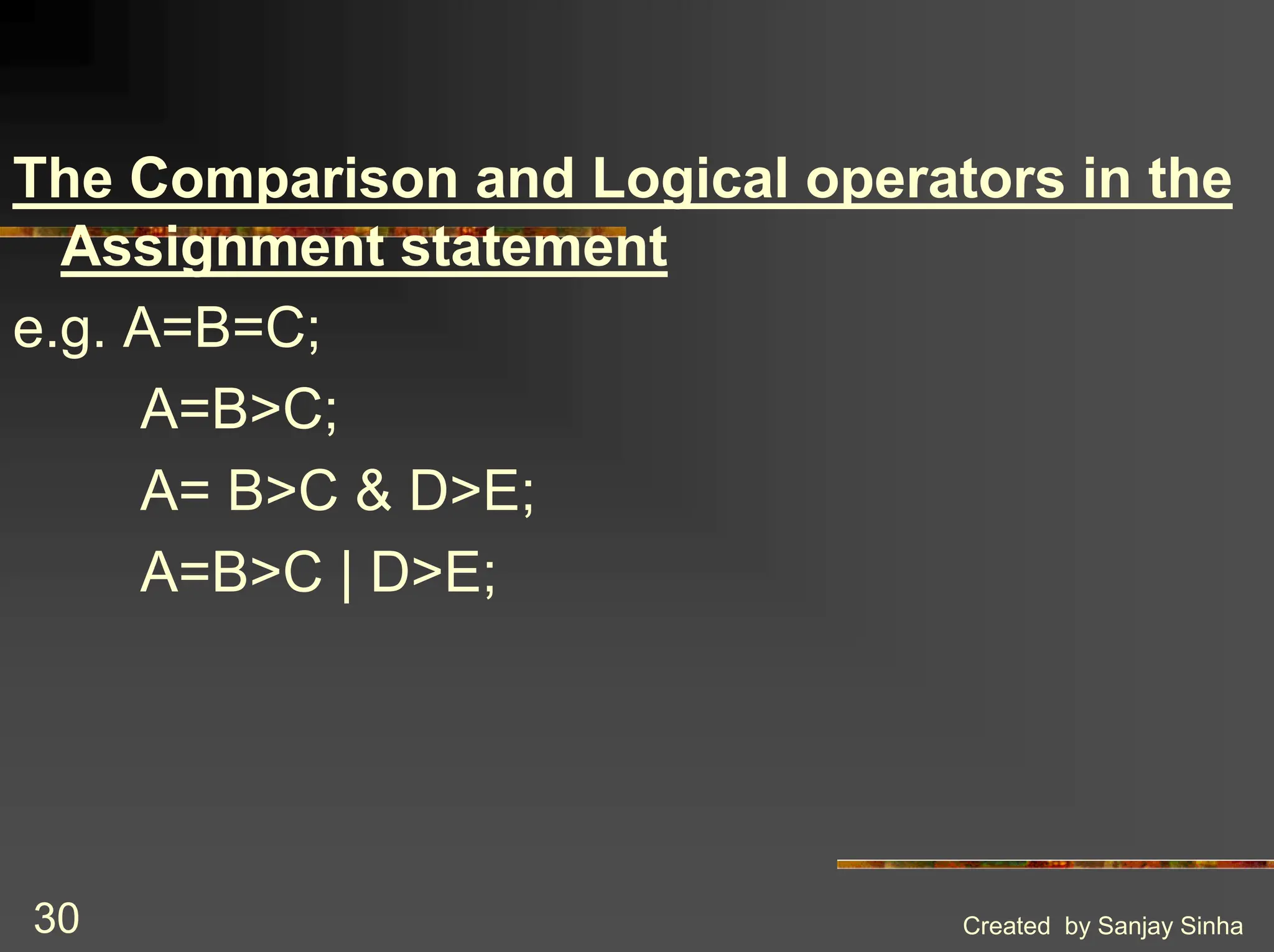 Created by Sanjay Sinha 30 The Comparison and Logical operators in the Assignment statement e.g. A=B=C; A=B>C; A= B>C & D>E; A=B>C | D>E; 