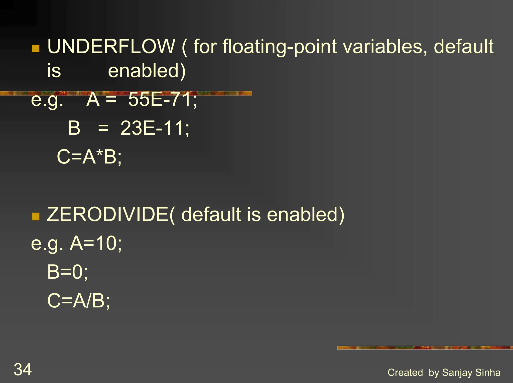 Created by Sanjay Sinha 34 ! UNDERFLOW ( for floating-point variables, default is enabled) e.g. A = 55E-71; B = 23E-11; C=A*B; ! ZERODIVIDE( default is enabled) e.g. A=10; B=0; C=A/B; 