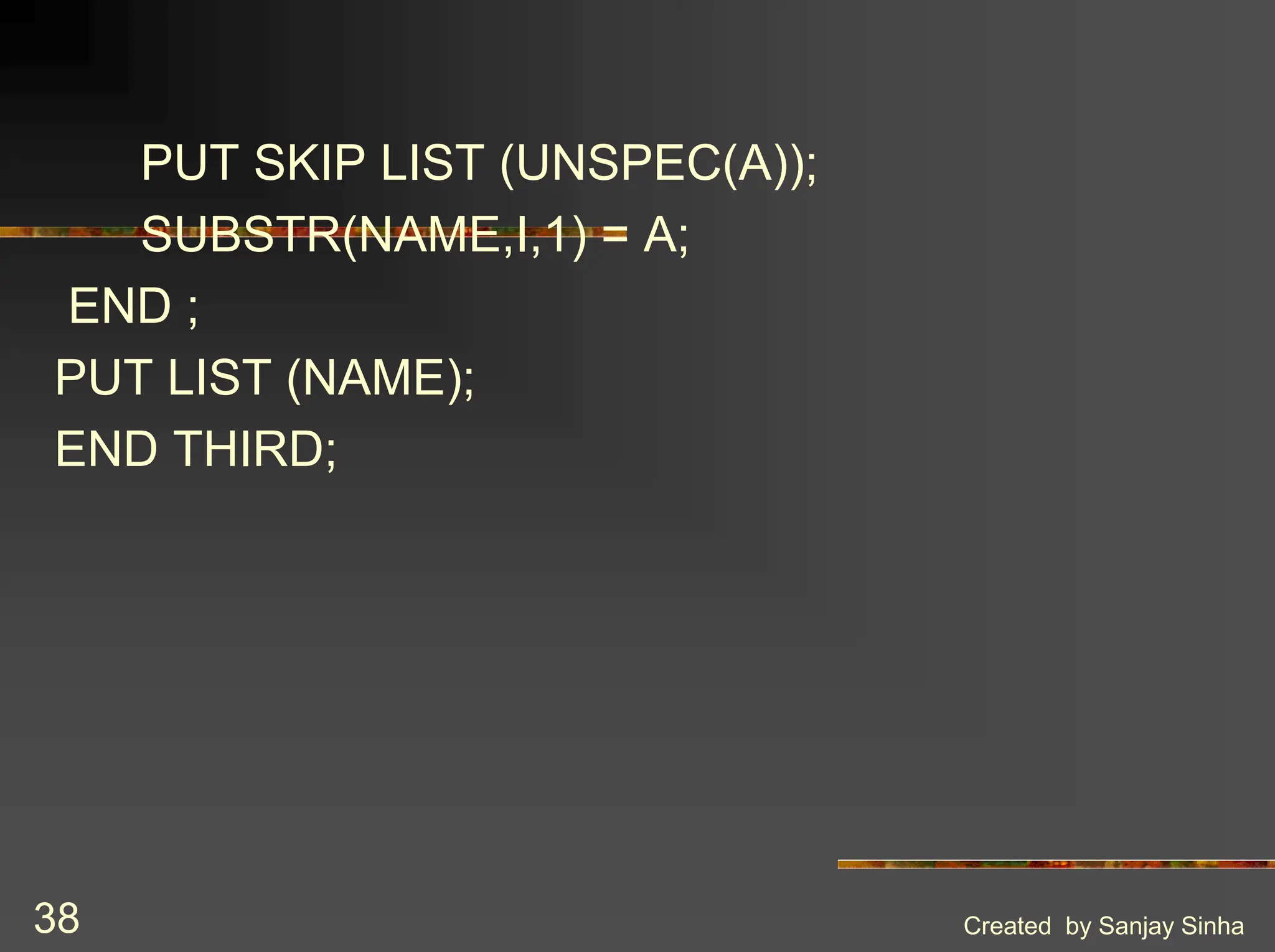 Created by Sanjay Sinha 38 PUT SKIP LIST (UNSPEC(A)); SUBSTR(NAME,I,1) = A; END ; PUT LIST (NAME); END THIRD; 