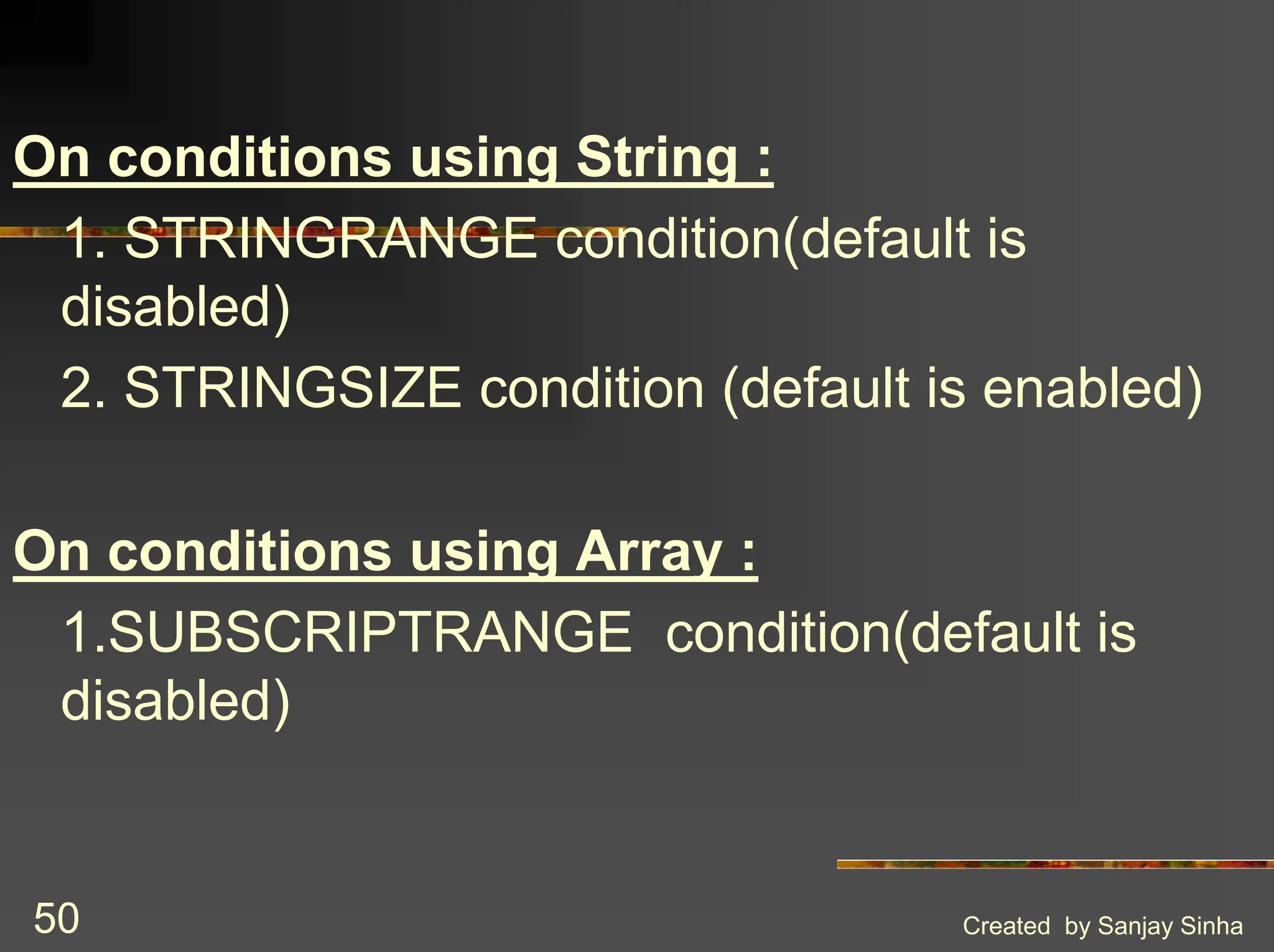 Created by Sanjay Sinha 50 On conditions using String : 1. STRINGRANGE condition(default is disabled) 2. STRINGSIZE condition (default is enabled) On conditions using Array : 1.SUBSCRIPTRANGE condition(default is disabled) 