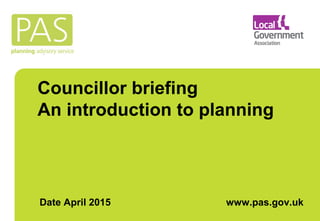 Councillor briefing
An introduction to planning
Date April 2015 www.pas.gov.uk
 