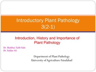Introduction, History and Importance of
Plant Pathology
Introductory Plant Pathology
3(2-1)
Dr. Shahbaz Talib Sahi
Dr. Safdar Ali
Department of Plant Pathology
University ofAgriculture Faisalabad
 